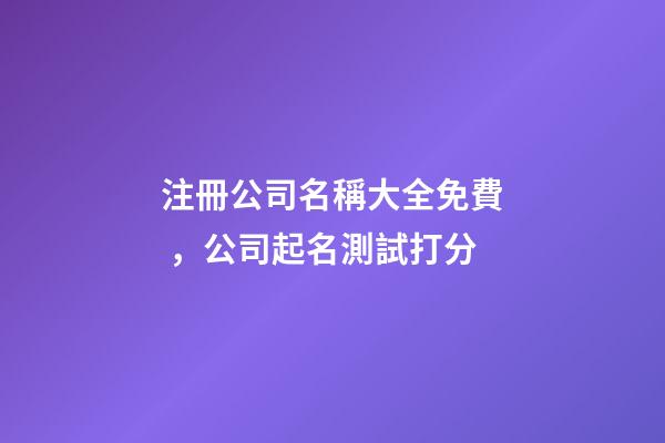 注冊公司名稱大全免費，公司起名測試打分